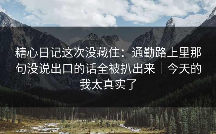 糖心日记这次没藏住：通勤路上里那句没说出口的话全被扒出来｜今天的我太真实了