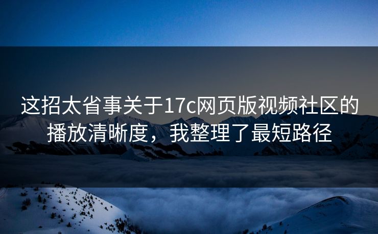 这招太省事关于17c网页版视频社区的播放清晰度，我整理了最短路径
