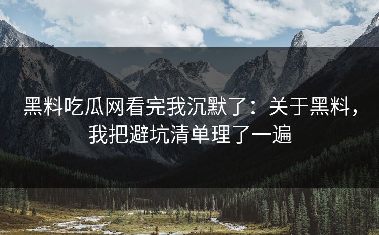 黑料吃瓜网看完我沉默了：关于黑料，我把避坑清单理了一遍