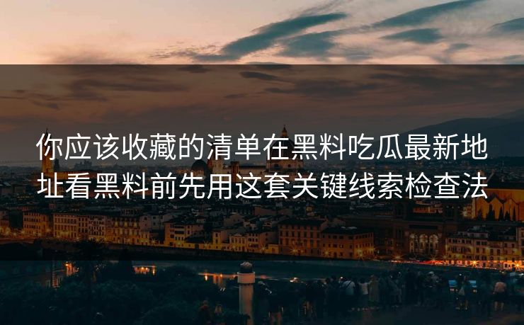 你应该收藏的清单在黑料吃瓜最新地址看黑料前先用这套关键线索检查法