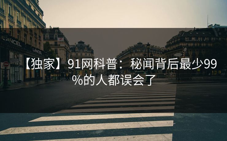 【独家】91网科普：秘闻背后最少99%的人都误会了