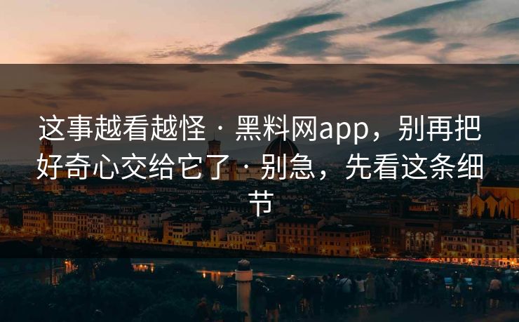 这事越看越怪 · 黑料网app，别再把好奇心交给它了 · 别急，先看这条细节