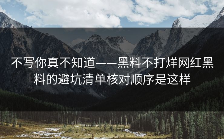 不写你真不知道——黑料不打烊网红黑料的避坑清单核对顺序是这样