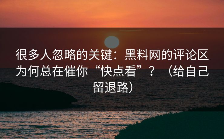 很多人忽略的关键：黑料网的评论区为何总在催你“快点看”？（给自己留退路）
