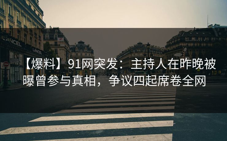 【爆料】91网突发：主持人在昨晚被曝曾参与真相，争议四起席卷全网