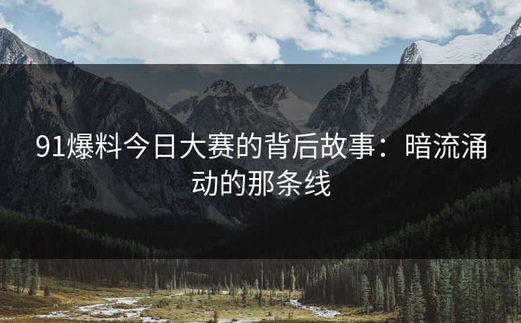 91爆料今日大赛的背后故事：暗流涌动的那条线