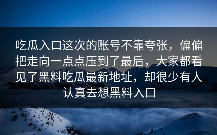 吃瓜入口这次的账号不靠夸张，偏偏把走向一点点压到了最后，大家都看见了黑料吃瓜最新地址，却很少有人认真去想黑料入口