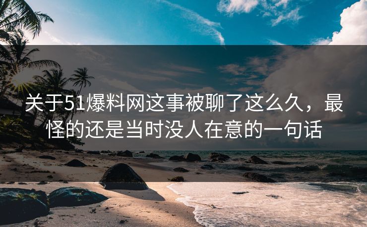 关于51爆料网这事被聊了这么久，最怪的还是当时没人在意的一句话