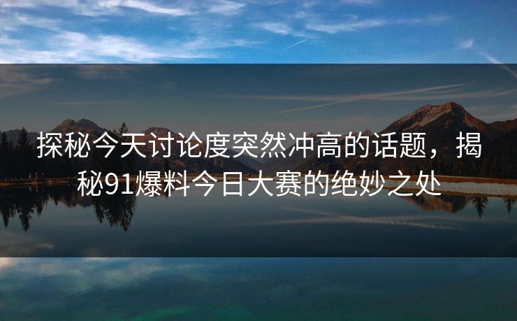 探秘今天讨论度突然冲高的话题，揭秘91爆料今日大赛的绝妙之处