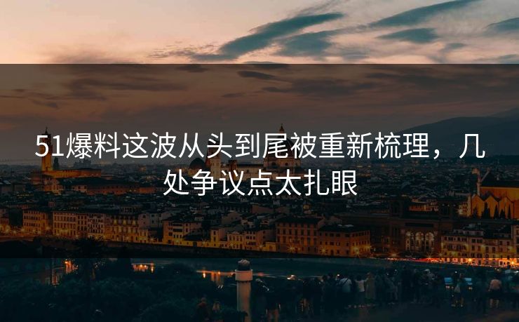 51爆料这波从头到尾被重新梳理，几处争议点太扎眼