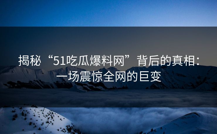 揭秘“51吃瓜爆料网”背后的真相：一场震惊全网的巨变