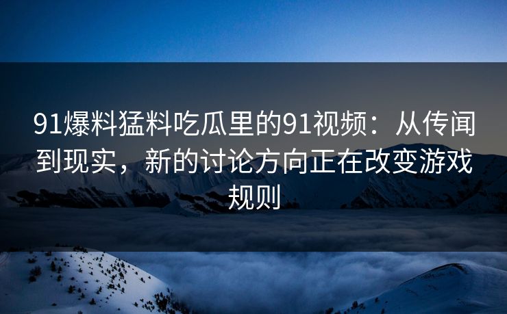 91爆料猛料吃瓜里的91视频：从传闻到现实，新的讨论方向正在改变游戏规则