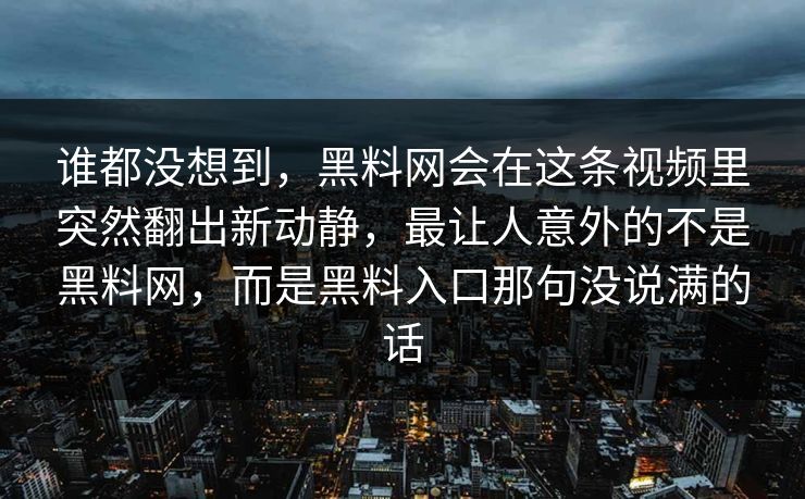 谁都没想到，黑料网会在这条视频里突然翻出新动静，最让人意外的不是黑料网，而是黑料入口那句没说满的话