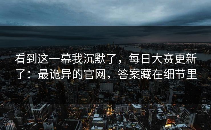 看到这一幕我沉默了，每日大赛更新了：最诡异的官网，答案藏在细节里