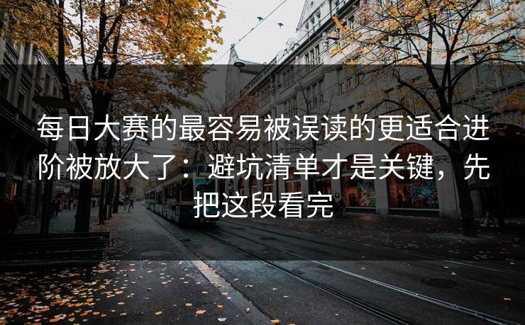 每日大赛的最容易被误读的更适合进阶被放大了:避坑清单才是关键,先把这段看完 每日大赛的最容易被误读的更适合进阶被放大了:避坑清单才是关键,先把这段看完