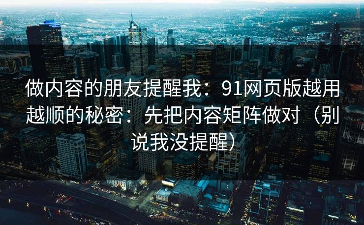 做内容的朋友提醒我：91网页版越用越顺的秘密：先把内容矩阵做对（别说我没提醒）