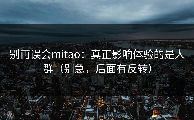 别再误会mitao：真正影响体验的是人群（别急，后面有反转）