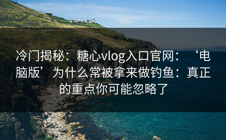 冷门揭秘：糖心vlog入口官网：‘电脑版’为什么常被拿来做钓鱼：真正的重点你可能忽略了