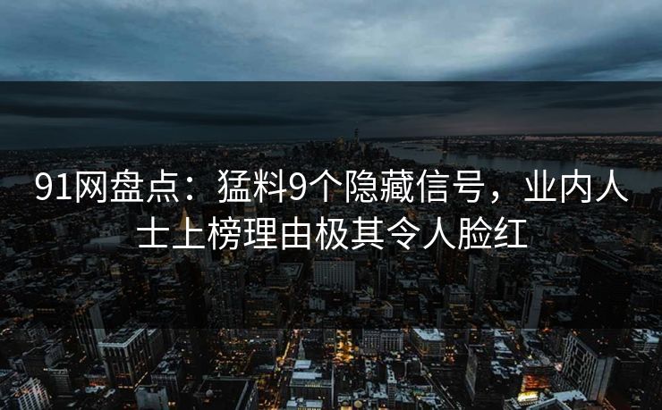 91网盘点：猛料9个隐藏信号，业内人士上榜理由极其令人脸红