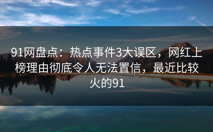 91网盘点:热点事件3大误区,网红上榜理由彻底令人无法置信,最近比较火的91