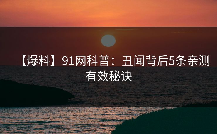 【爆料】91网科普：丑闻背后5条亲测有效秘诀