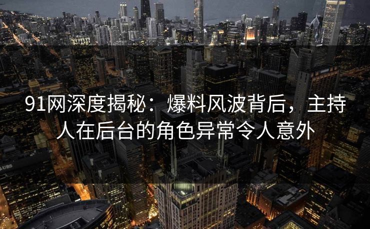 91网深度揭秘:爆料风波背后,主持人在后台的角色异常令人意外 91网深度揭秘:爆料风波背后,主持人在后台的角色异常令人意外