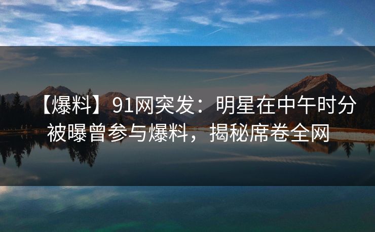 【爆料】91网突发:明星在中午时分被曝曾参与爆料,揭秘席卷全网