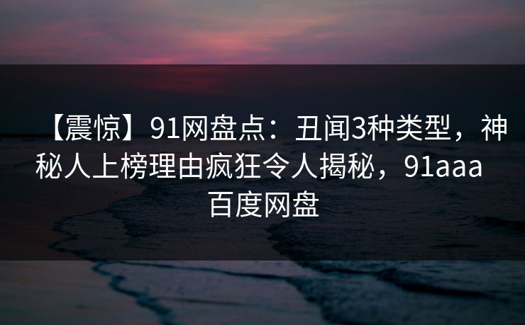 【震惊】91网盘点：丑闻3种类型，神秘人上榜理由疯狂令人揭秘，91aaa 百度网盘