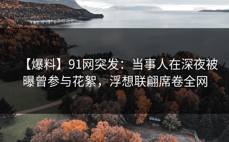 【爆料】91网突发:当事人在深夜被曝曾参与花絮,浮想联翩席卷全网 【爆料】91网突发:当事人在深夜被曝曾参与花絮,浮想联翩席卷全网