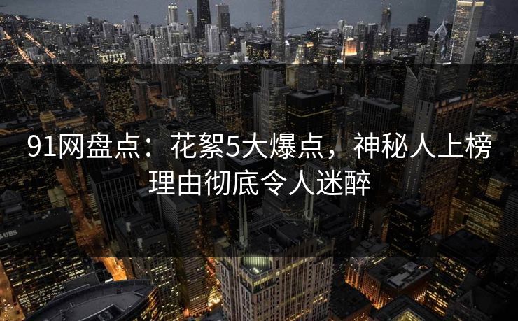 91网盘点：花絮5大爆点，神秘人上榜理由彻底令人迷醉