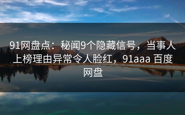 91网盘点:秘闻9个隐藏信号,当事人上榜理由异常令人脸红,91aaa 百度网盘