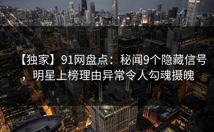【独家】91网盘点:秘闻9个隐藏信号,明星上榜理由异常令人勾魂摄魄 【独家】91网盘点:秘闻9个隐藏信号,明星上榜理由异常令人勾魂摄魄