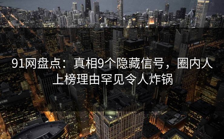 91网盘点：真相9个隐藏信号，圈内人上榜理由罕见令人炸锅