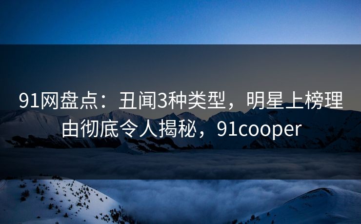91网盘点:丑闻3种类型,明星上榜理由彻底令人揭秘,91cooper 91网盘点:丑闻3种类型,明星上榜理由彻底令人揭秘,91cooper