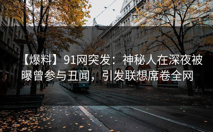 【爆料】91网突发:神秘人在深夜被曝曾参与丑闻,引发联想席卷全网 【爆料】91网突发:神秘人在深夜被曝曾参与丑闻,引发联想席卷全网