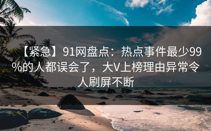 【紧急】91网盘点:热点事件最少99%的人都误会了,大V上榜理由异常令人刷屏不断 【紧急】91网盘点:热点事件最少99%的人都误会了,大V上榜理由异常令人刷屏不断