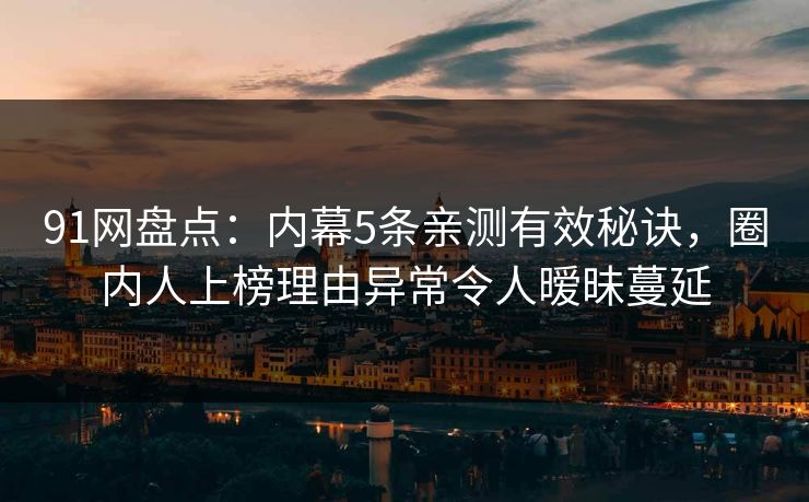 91网盘点：内幕5条亲测有效秘诀，圈内人上榜理由异常令人暧昧蔓延