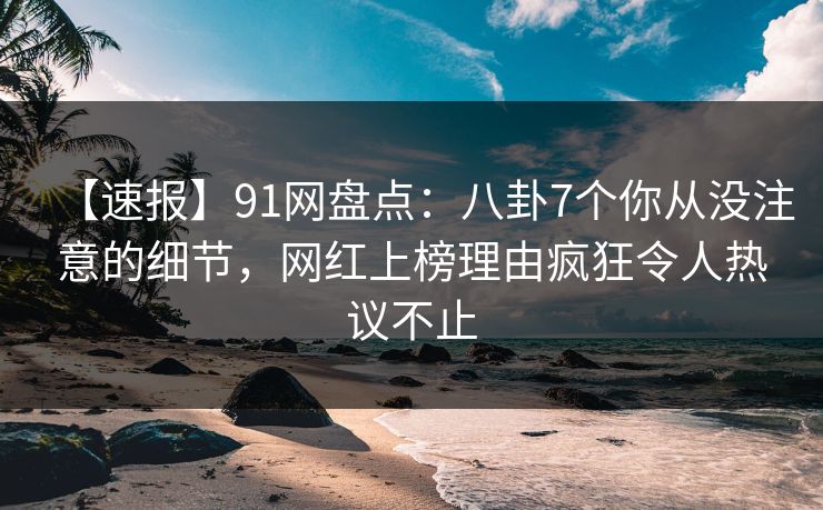 【速报】91网盘点:八卦7个你从没注意的细节,网红上榜理由疯狂令人热议不止 【速报】91网盘点:八卦7个你从没注意的细节,网红上榜理由疯狂令人热议不止