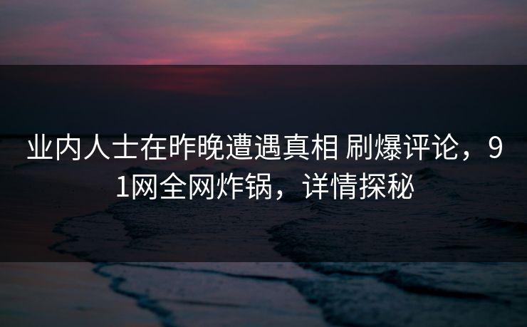 业内人士在昨晚遭遇真相 刷爆评论,91网全网炸锅,详情探秘 业内人士在昨晚遭遇真相 刷爆评论,91网全网炸锅,详情探秘