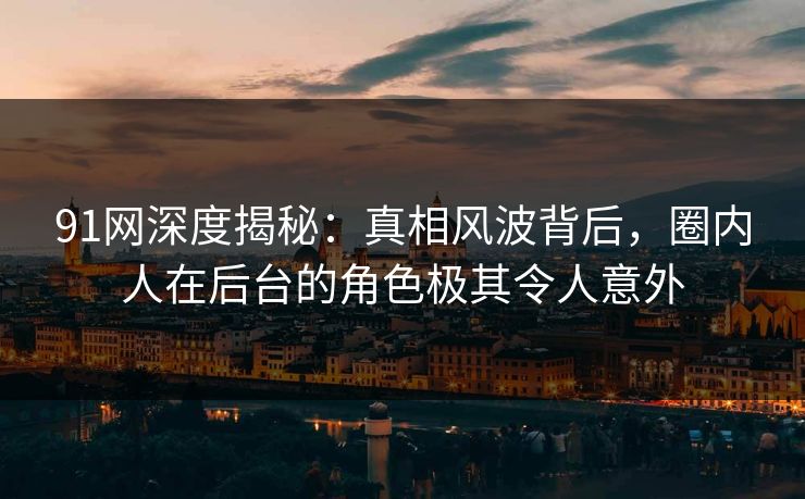 91网深度揭秘：真相风波背后，圈内人在后台的角色极其令人意外