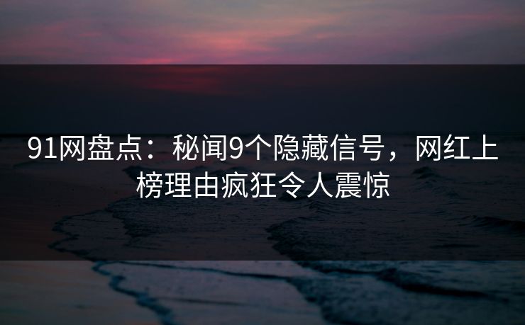91网盘点:秘闻9个隐藏信号,网红上榜理由疯狂令人震惊 91网盘点:秘闻9个隐藏信号,网红上榜理由疯狂令人震惊