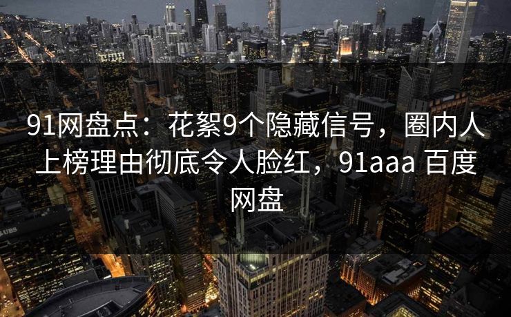 91网盘点:花絮9个隐藏信号,圈内人上榜理由彻底令人脸红,91aaa 百度网盘 91网盘点:花絮9个隐藏信号,圈内人上榜理由彻底令人脸红,91aaa 百度网盘