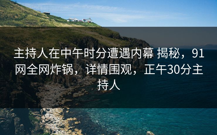 主持人在中午时分遭遇内幕 揭秘,91网全网炸锅,详情围观,正午30分主持人 主持人在中午时分遭遇内幕 揭秘,91网全网炸锅,详情围观,正午30分主持人
