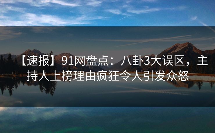 【速报】91网盘点：八卦3大误区，主持人上榜理由疯狂令人引发众怒