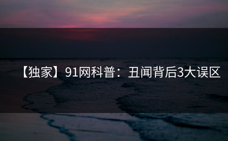 【独家】91网科普：丑闻背后3大误区