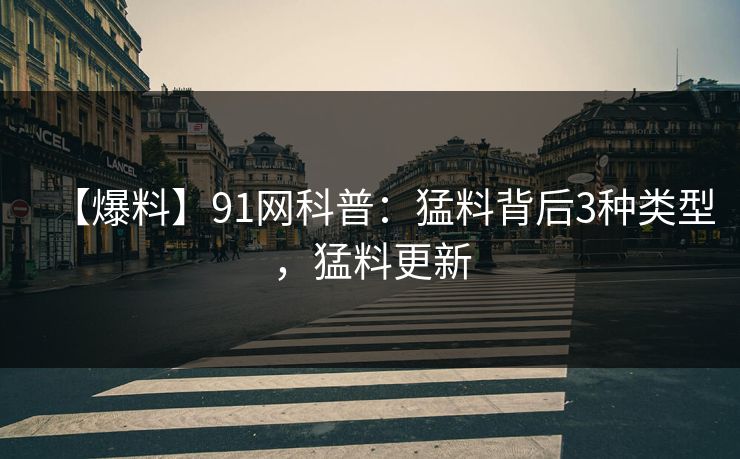 【爆料】91网科普：猛料背后3种类型，猛料更新