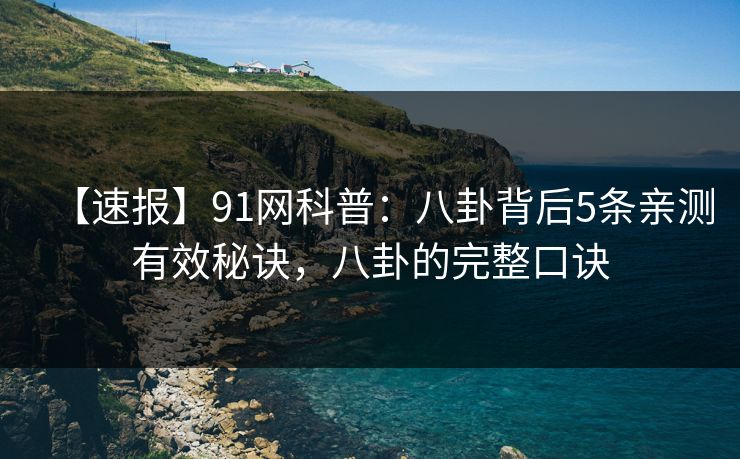 【速报】91网科普：八卦背后5条亲测有效秘诀，八卦的完整口诀