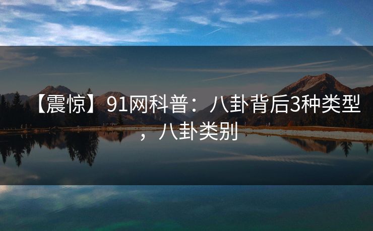 【震惊】91网科普：八卦背后3种类型，八卦类别