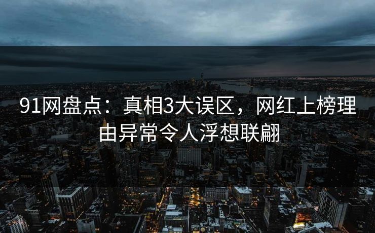 91网盘点：真相3大误区，网红上榜理由异常令人浮想联翩