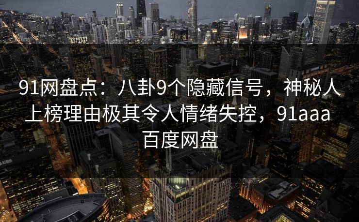91网盘点：八卦9个隐藏信号，神秘人上榜理由极其令人情绪失控，91aaa 百度网盘